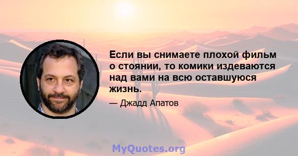 Если вы снимаете плохой фильм о стоянии, то комики издеваются над вами на всю оставшуюся жизнь.