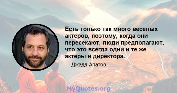 Есть только так много веселых актеров, поэтому, когда они пересекают, люди предполагают, что это всегда одни и те же актеры и директора.