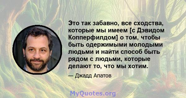 Это так забавно, все сходства, которые мы имеем [с Дэвидом Копперфилдом] о том, чтобы быть одержимыми молодыми людьми и найти способ быть рядом с людьми, которые делают то, что мы хотим.