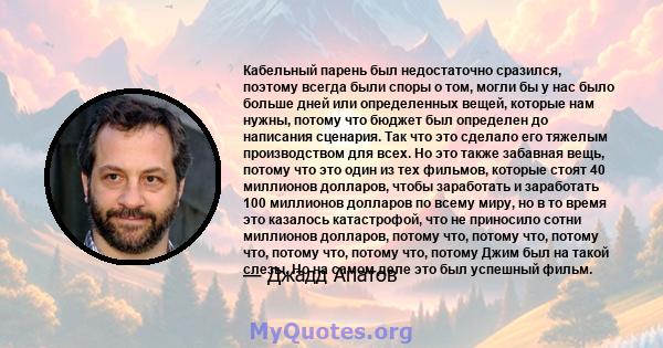 Кабельный парень был недостаточно сразился, поэтому всегда были споры о том, могли бы у нас было больше дней или определенных вещей, которые нам нужны, потому что бюджет был определен до написания сценария. Так что это