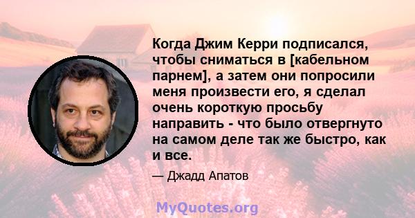 Когда Джим Керри подписался, чтобы сниматься в [кабельном парнем], а затем они попросили меня произвести его, я сделал очень короткую просьбу направить - что было отвергнуто на самом деле так же быстро, как и все.