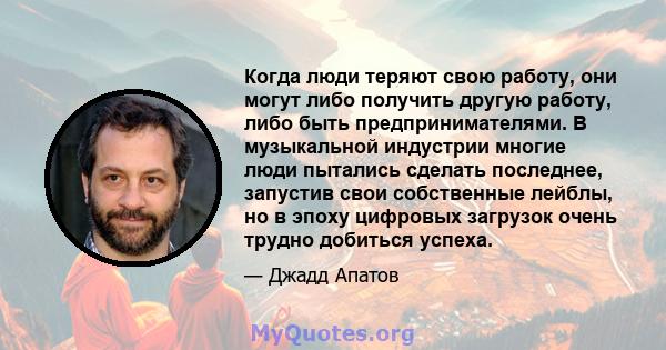 Когда люди теряют свою работу, они могут либо получить другую работу, либо быть предпринимателями. В музыкальной индустрии многие люди пытались сделать последнее, запустив свои собственные лейблы, но в эпоху цифровых