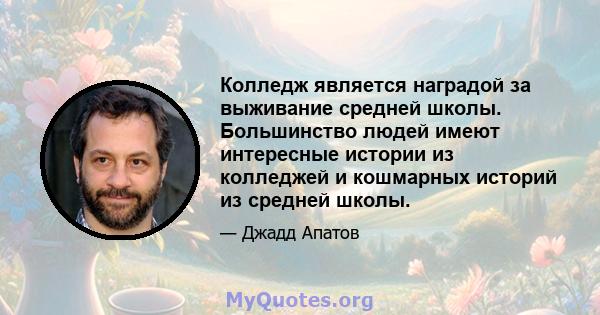 Колледж является наградой за выживание средней школы. Большинство людей имеют интересные истории из колледжей и кошмарных историй из средней школы.