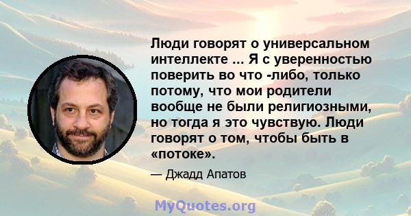 Люди говорят о универсальном интеллекте ... Я с уверенностью поверить во что -либо, только потому, что мои родители вообще не были религиозными, но тогда я это чувствую. Люди говорят о том, чтобы быть в «потоке».