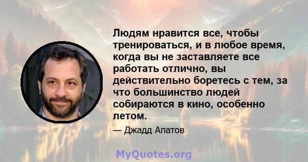 Людям нравится все, чтобы тренироваться, и в любое время, когда вы не заставляете все работать отлично, вы действительно боретесь с тем, за что большинство людей собираются в кино, особенно летом.