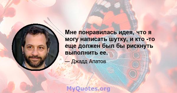 Мне понравилась идея, что я могу написать шутку, и кто -то еще должен был бы рискнуть выполнить ее.