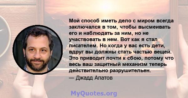 Мой способ иметь дело с миром всегда заключался в том, чтобы высмеивать его и наблюдать за ним, но не участвовать в нем. Вот как я стал писателем. Но когда у вас есть дети, вдруг вы должны стать частью вещей. Это