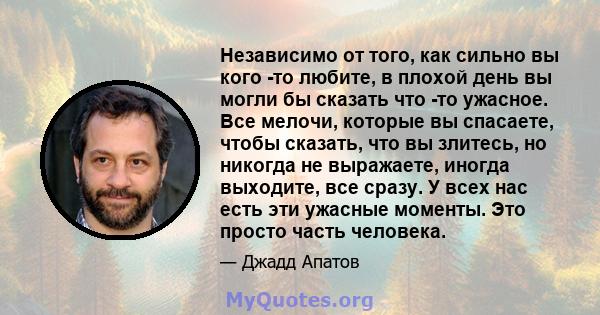 Независимо от того, как сильно вы кого -то любите, в плохой день вы могли бы сказать что -то ужасное. Все мелочи, которые вы спасаете, чтобы сказать, что вы злитесь, но никогда не выражаете, иногда выходите, все сразу.