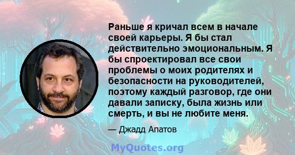 Раньше я кричал всем в начале своей карьеры. Я бы стал действительно эмоциональным. Я бы спроектировал все свои проблемы о моих родителях и безопасности на руководителей, поэтому каждый разговор, где они давали записку, 