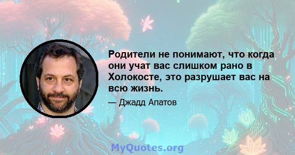 Родители не понимают, что когда они учат вас слишком рано в Холокосте, это разрушает вас на всю жизнь.