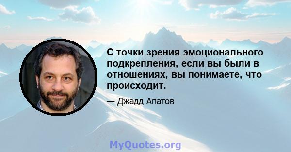 С точки зрения эмоционального подкрепления, если вы были в отношениях, вы понимаете, что происходит.