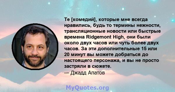 Те [комедий], которые мне всегда нравились, будь то термины нежности, трансляционные новости или быстрые времена Ridgemont High, они были около двух часов или чуть более двух часов. За эти дополнительные 15 или 20 минут 