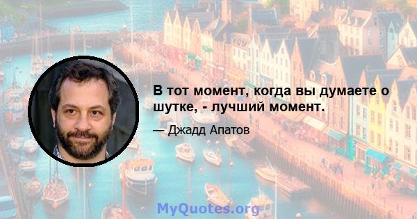 В тот момент, когда вы думаете о шутке, - лучший момент.