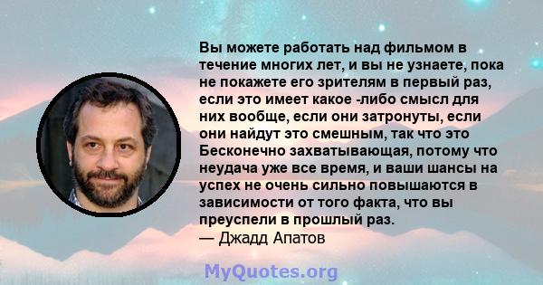 Вы можете работать над фильмом в течение многих лет, и вы не узнаете, пока не покажете его зрителям в первый раз, если это имеет какое -либо смысл для них вообще, если они затронуты, если они найдут это смешным, так что 