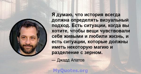 Я думаю, что история всегда должна определять визуальный подход. Есть ситуации, когда вы хотите, чтобы вещи чувствовали себя живыми и любили жизнь, и есть ситуации, которые должны иметь некоторую магию и разделение с