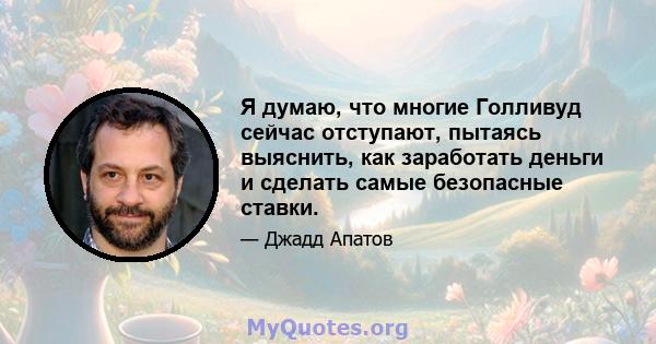 Я думаю, что многие Голливуд сейчас отступают, пытаясь выяснить, как заработать деньги и сделать самые безопасные ставки.