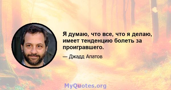 Я думаю, что все, что я делаю, имеет тенденцию болеть за проигравшего.