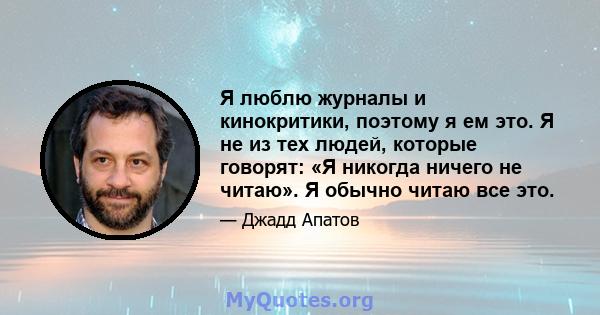 Я люблю журналы и кинокритики, поэтому я ем это. Я не из тех людей, которые говорят: «Я никогда ничего не читаю». Я обычно читаю все это.