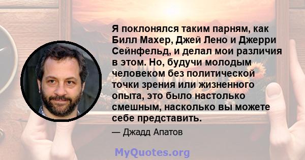 Я поклонялся таким парням, как Билл Махер, Джей Лено и Джерри Сейнфельд, и делал мои различия в этом. Но, будучи молодым человеком без политической точки зрения или жизненного опыта, это было настолько смешным,