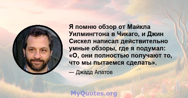 Я помню обзор от Майкла Уилмингтона в Чикаго, и Джин Сискел написал действительно умные обзоры, где я подумал: «О, они полностью получают то, что мы пытаемся сделать».