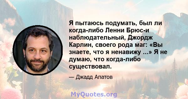 Я пытаюсь подумать, был ли когда-либо Ленни Брюс-и наблюдательный, Джордж Карлин, своего рода маг: «Вы знаете, что я ненавижу ...» Я не думаю, что когда-либо существовал.