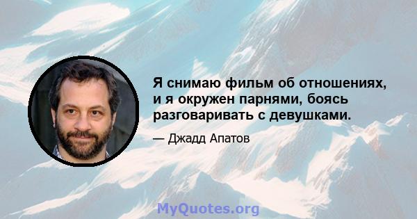 Я снимаю фильм об отношениях, и я окружен парнями, боясь разговаривать с девушками.