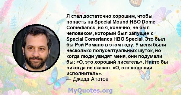 Я стал достаточно хорошим, чтобы попасть на Special Mound HBO Dome Comediancs, но я, конечно, не был человеком, который был запущен с Special Comeriancs HBO Special. Это был бы Рэй Романо в этом году. У меня были