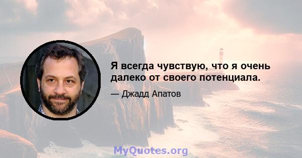 Я всегда чувствую, что я очень далеко от своего потенциала.