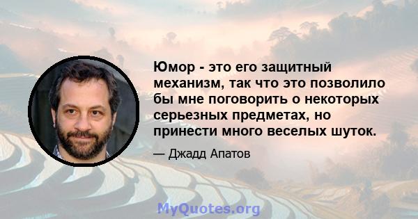 Юмор - это его защитный механизм, так что это позволило бы мне поговорить о некоторых серьезных предметах, но принести много веселых шуток.