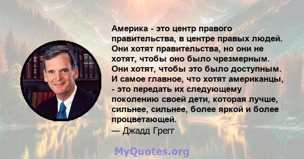 Америка - это центр правого правительства, в центре правых людей. Они хотят правительства, но они не хотят, чтобы оно было чрезмерным. Они хотят, чтобы это было доступным. И самое главное, что хотят американцы, - это