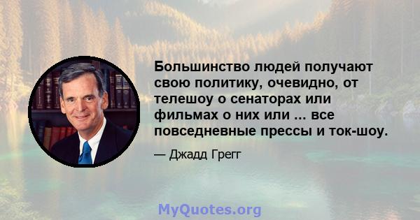 Большинство людей получают свою политику, очевидно, от телешоу о сенаторах или фильмах о них или ... все повседневные прессы и ток-шоу.