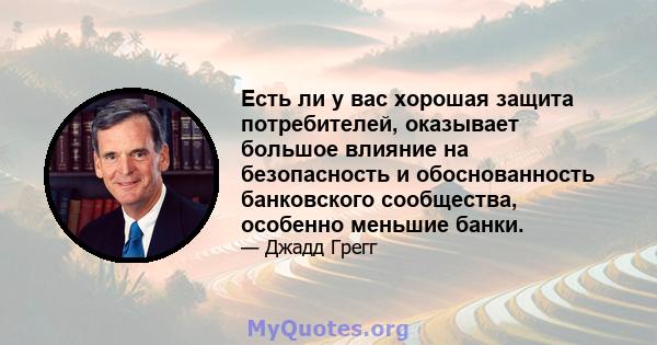 Есть ли у вас хорошая защита потребителей, оказывает большое влияние на безопасность и обоснованность банковского сообщества, особенно меньшие банки.