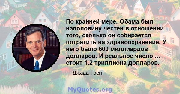 По крайней мере, Обама был наполовину честен в отношении того, сколько он собирается потратить на здравоохранение. У него было 600 миллиардов долларов. И реальное число ... стоит 1,2 триллиона долларов.