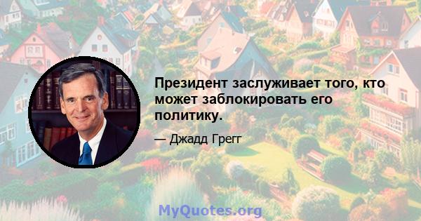 Президент заслуживает того, кто может заблокировать его политику.