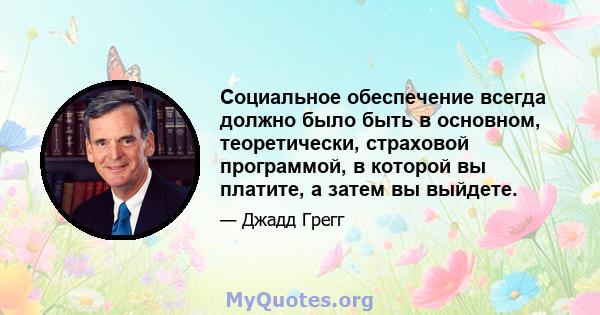 Социальное обеспечение всегда должно было быть в основном, теоретически, страховой программой, в которой вы платите, а затем вы выйдете.