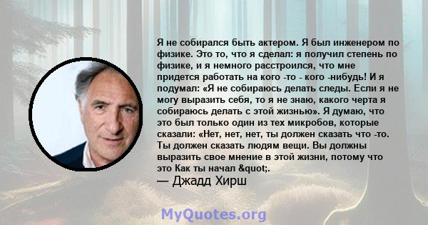 Я не собирался быть актером. Я был инженером по физике. Это то, что я сделал: я получил степень по физике, и я немного расстроился, что мне придется работать на кого -то - кого -нибудь! И я подумал: «Я не собираюсь