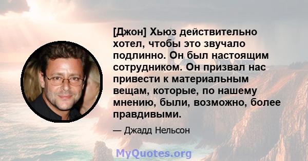 [Джон] Хьюз действительно хотел, чтобы это звучало подлинно. Он был настоящим сотрудником. Он призвал нас привести к материальным вещам, которые, по нашему мнению, были, возможно, более правдивыми.