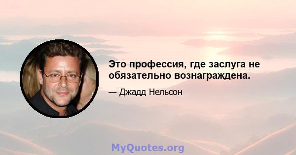 Это профессия, где заслуга не обязательно вознаграждена.