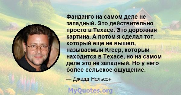 Фанданго на самом деле не западный. Это действительно просто в Техасе. Это дорожная картина. А потом я сделал тот, который еще не вышел, называемый Kreep, который находится в Техасе, но на самом деле это не западный. Но 