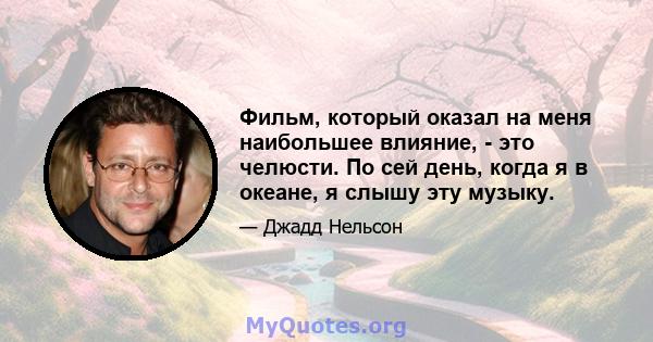 Фильм, который оказал на меня наибольшее влияние, - это челюсти. По сей день, когда я в океане, я слышу эту музыку.