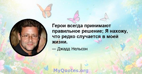 Герои всегда принимают правильное решение; Я нахожу, что редко случается в моей жизни.