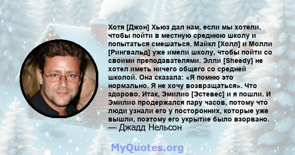 Хотя [Джон] Хьюз дал нам, если мы хотели, чтобы пойти в местную среднюю школу и попытаться смешаться. Майкл [Холл] и Молли [Рингвальд] уже имели школу, чтобы пойти со своими преподавателями. Элли [Sheedy] не хотел иметь 