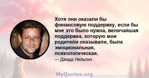 Хотя они оказали бы финансовую поддержку, если бы мне это было нужна, величайшая поддержка, которую мои родители оказывали, была эмоциональная, психологическая.