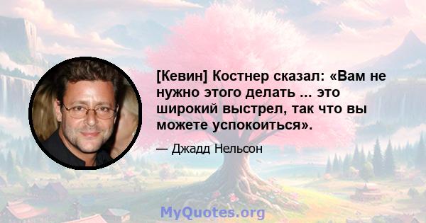 [Кевин] Костнер сказал: «Вам не нужно этого делать ... это широкий выстрел, так что вы можете успокоиться».