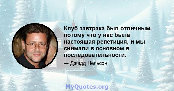 Клуб завтрака был отличным, потому что у нас была настоящая репетиция, и мы снимали в основном в последовательности.