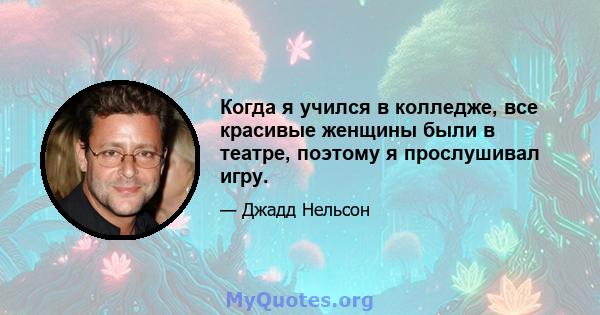 Когда я учился в колледже, все красивые женщины были в театре, поэтому я прослушивал игру.