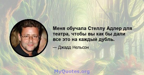 Меня обучала Стеллу Адлер для театра, чтобы вы как бы дали все это на каждый дубль.