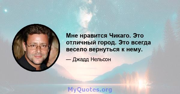 Мне нравится Чикаго. Это отличный город. Это всегда весело вернуться к нему.