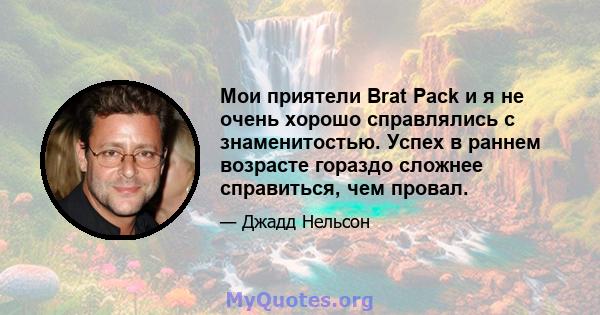 Мои приятели Brat Pack и я не очень хорошо справлялись с знаменитостью. Успех в раннем возрасте гораздо сложнее справиться, чем провал.