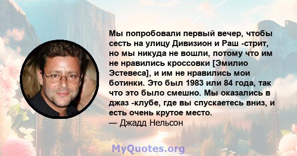 Мы попробовали первый вечер, чтобы сесть на улицу Дивизион и Раш -стрит, но мы никуда не вошли, потому что им не нравились кроссовки [Эмилио Эстевеса], и им не нравились мои ботинки. Это был 1983 или 84 года, так что